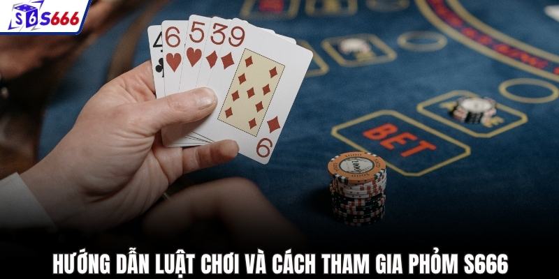 Hướng dẫn luật chơi và cách tham gia phỏm S666
