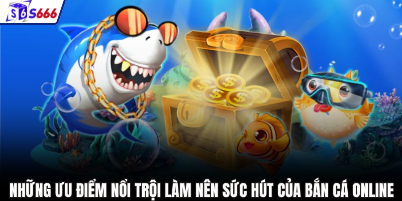 Những ưu điểm nổi trội làm nên sức hút của bắn cá online